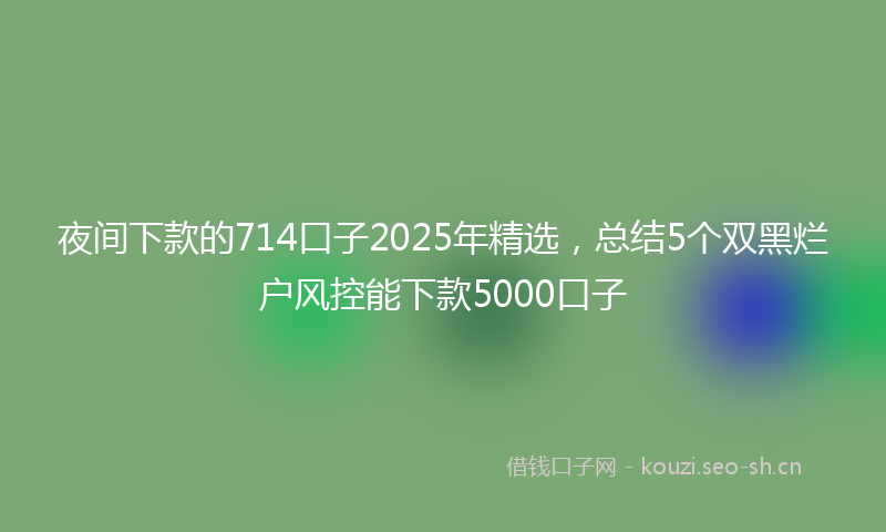 夜间下款的714口子2025年精选，总结5个双黑烂户风控能下款5000口子