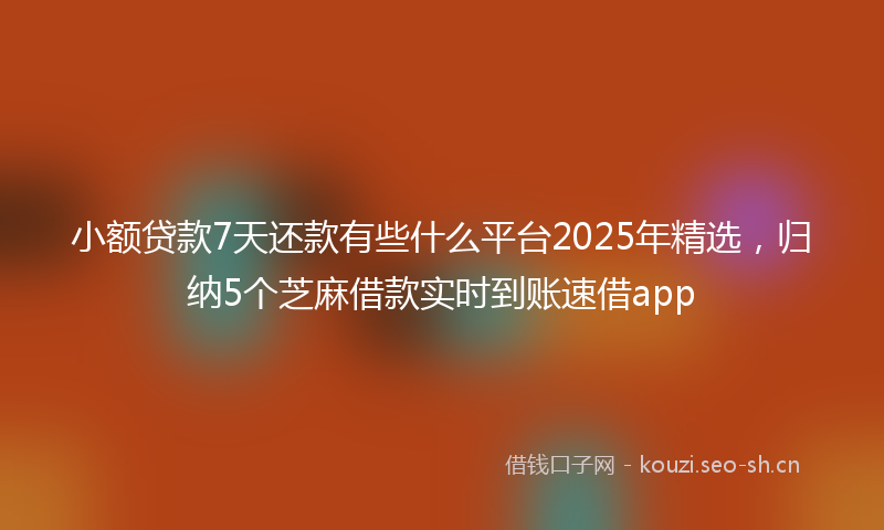 小额贷款7天还款有些什么平台2025年精选，归纳5个芝麻借款实时到账速借app