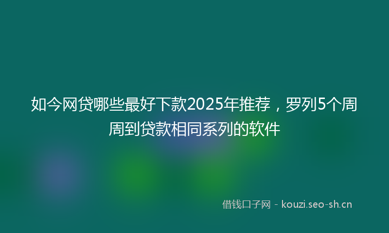 如今网贷哪些最好下款2025年推荐，罗列5个周周到贷款相同系列的软件