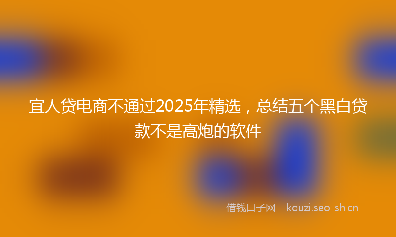 宜人贷电商不通过2025年精选，总结五个黑白贷款不是高炮的软件