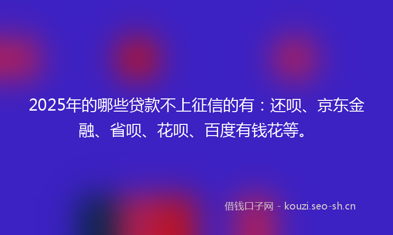2025年的哪些贷款不上征信的有：还呗、京东金融、省呗、花呗、百度有钱花等。