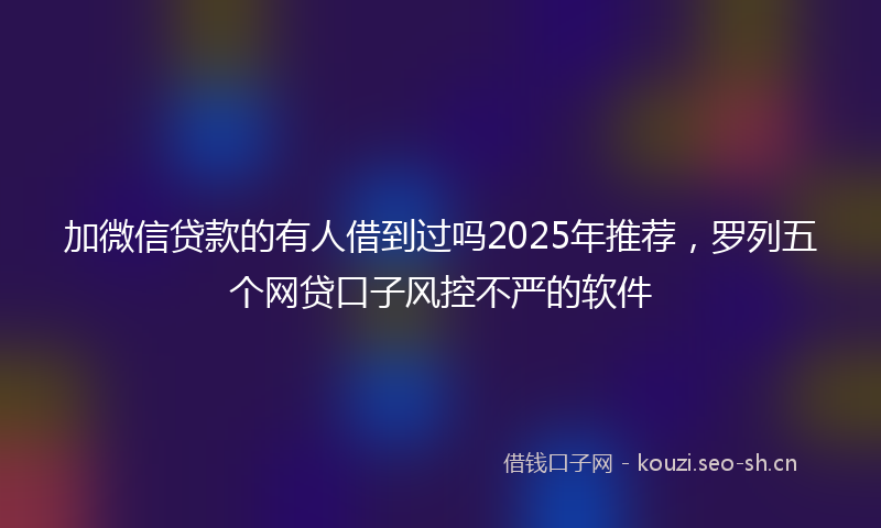 加微信贷款的有人借到过吗2025年推荐，罗列五个网贷口子风控不严的软件