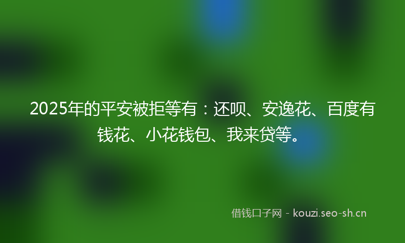 2025年的平安被拒等有：还呗、安逸花、百度有钱花、小花钱包、我来贷等。