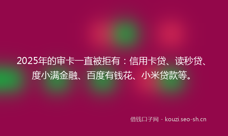 2025年的审卡一直被拒有：信用卡贷、读秒贷、度小满金融、百度有钱花、小米贷款等。