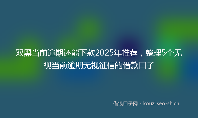 双黑当前逾期还能下款2025年推荐，整理5个无视当前逾期无视征信的借款口子