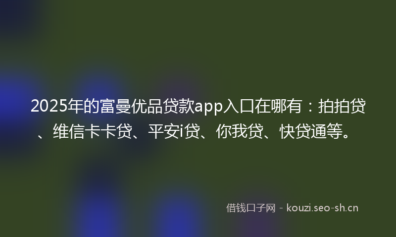 2025年的富曼优品贷款app入口在哪有：拍拍贷、维信卡卡贷、平安i贷、你我贷、快贷通等。