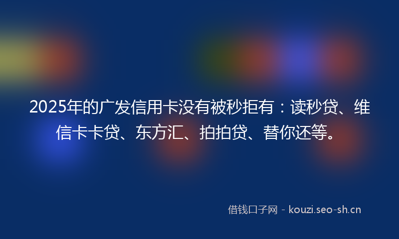 2025年的广发信用卡没有被秒拒有：读秒贷、维信卡卡贷、东方汇、拍拍贷、替你还等。