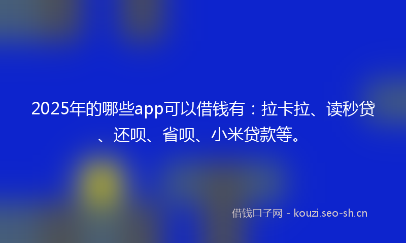 2025年的哪些app可以借钱有：拉卡拉、读秒贷、还呗、省呗、小米贷款等。