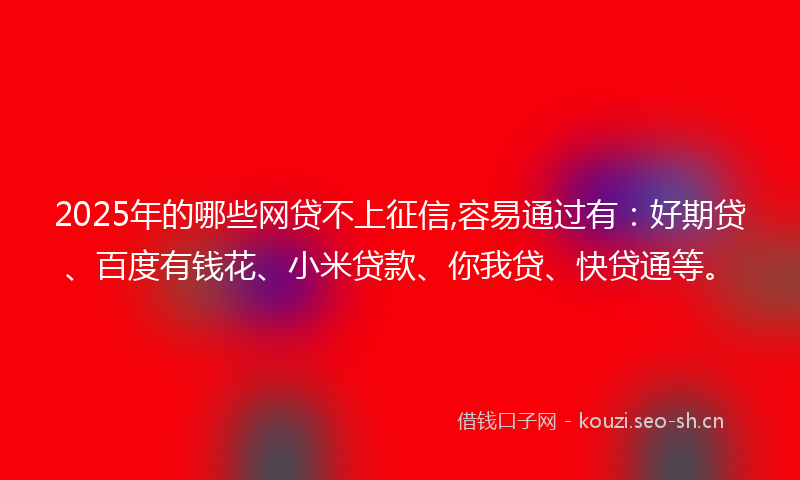 2025年的哪些网贷不上征信,容易通过有：好期贷、百度有钱花、小米贷款、你我贷、快贷通等。