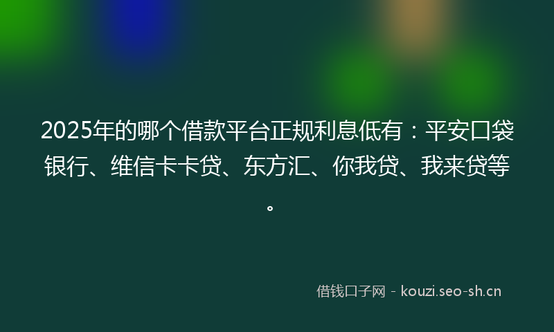 2025年的哪个借款平台正规利息低有：平安口袋银行、维信卡卡贷、东方汇、你我贷、我来贷等。