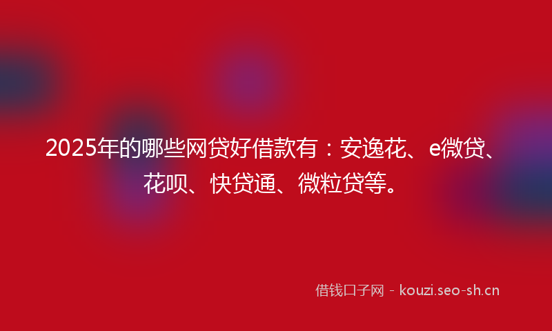 2025年的哪些网贷好借款有:安逸花、e微贷、花呗、快贷通、微粒贷等。