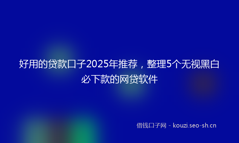 好用的贷款口子2025年推荐，整理5个无视黑白必下款的网贷软件