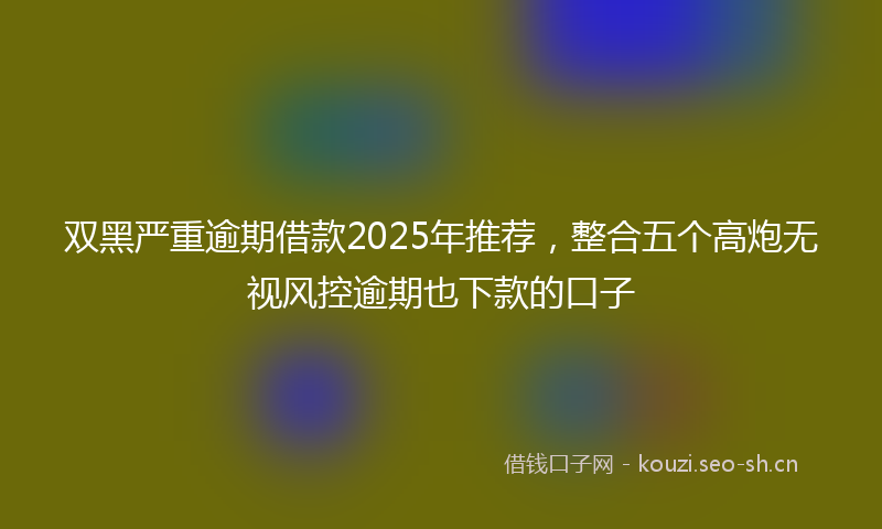 双黑严重逾期借款2025年推荐，整合五个高炮无视风控逾期也下款的口子