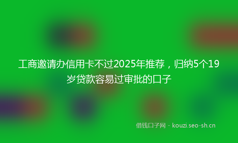 工商邀请办信用卡不过2025年推荐，归纳5个19岁贷款容易过审批的口子