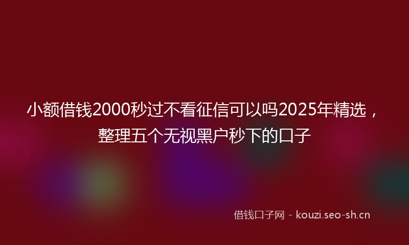 小额借钱2000秒过不看征信可以吗2025年精选，整理五个无视黑户秒下的口子