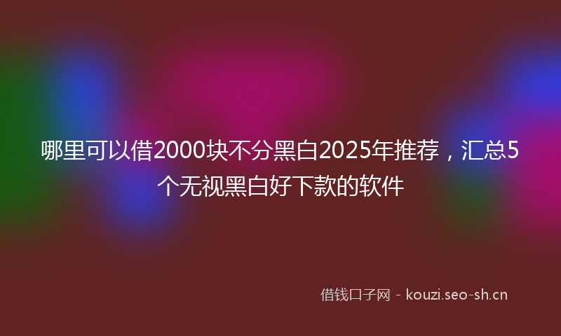 哪里可以借2000块不分黑白2025年推荐,汇总5个无视黑白好下款的软件