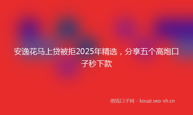 安逸花马上贷被拒2025年精选,分享五个高炮口子秒下款