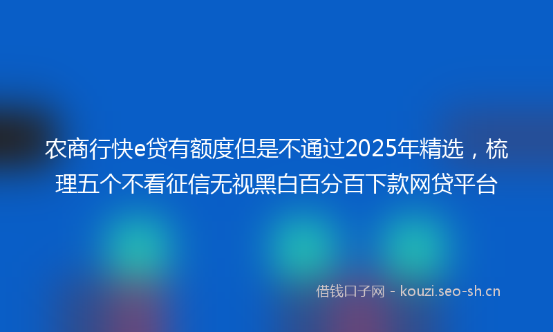 农商行快e贷有额度但是不通过2025年精选，梳理五个不看征信无视黑白百分百下款网贷平台