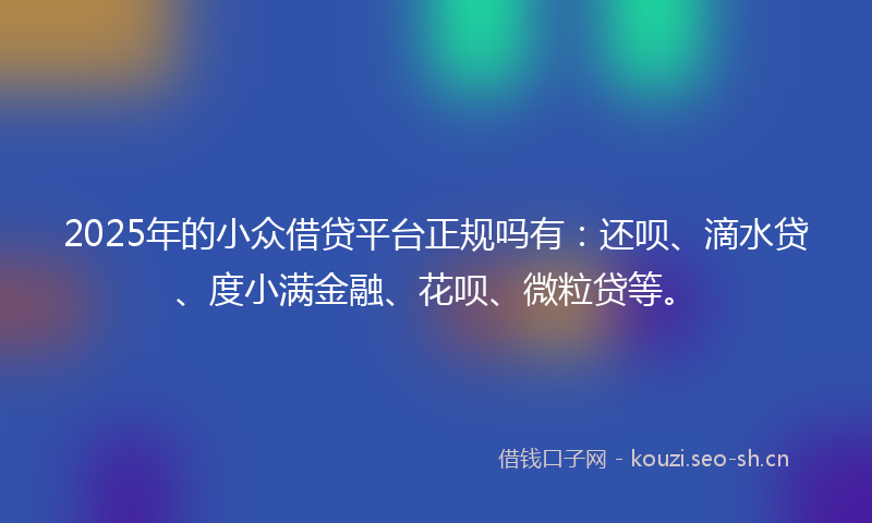 2025年的小众借贷平台正规吗有：还呗、滴水贷、度小满金融、花呗、微粒贷等。