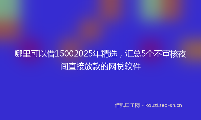 哪里可以借15002025年精选，汇总5个不审核夜间直接放款的网贷软件