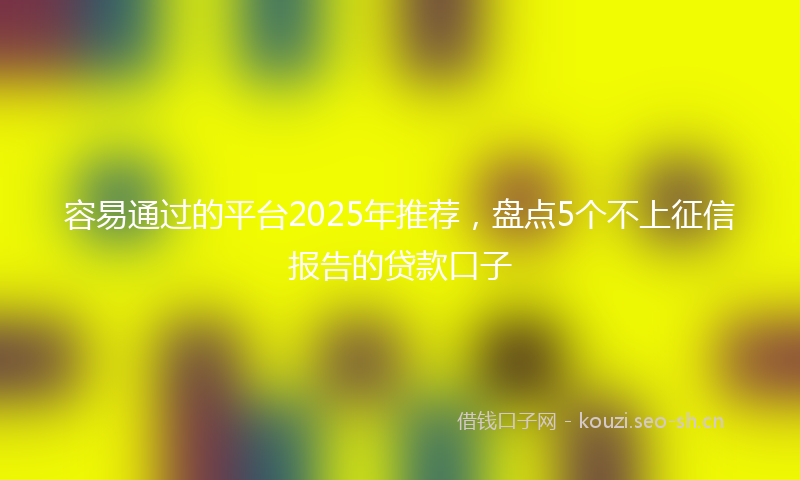 容易通过的平台2025年推荐，盘点5个不上征信报告的贷款口子