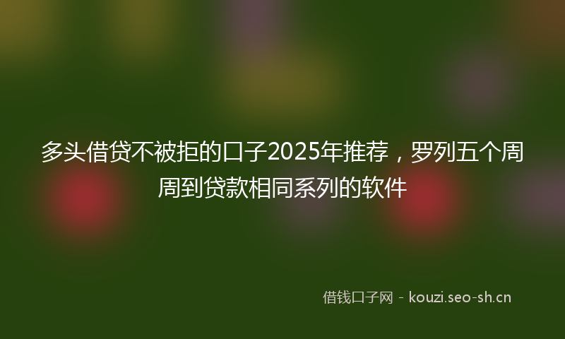 多头借贷不被拒的口子2025年推荐，罗列五个周周到贷款相同系列的软件