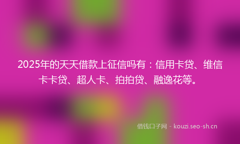 2025年的天天借款上征信吗有：信用卡贷、维信卡卡贷、超人卡、拍拍贷、融逸花等。