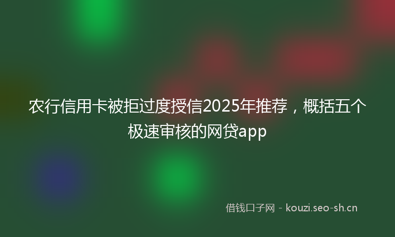 农行信用卡被拒过度授信2025年推荐，概括五个极速审核的网贷app