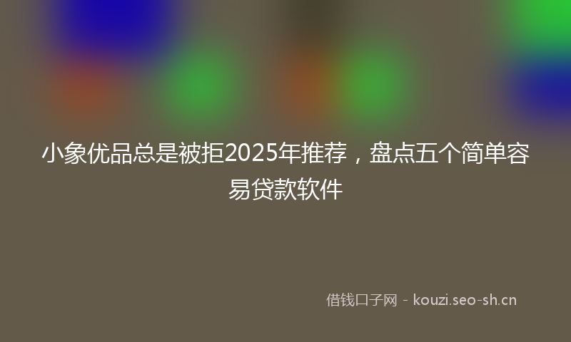 小象优品总是被拒2025年推荐，盘点五个简单容易贷款软件