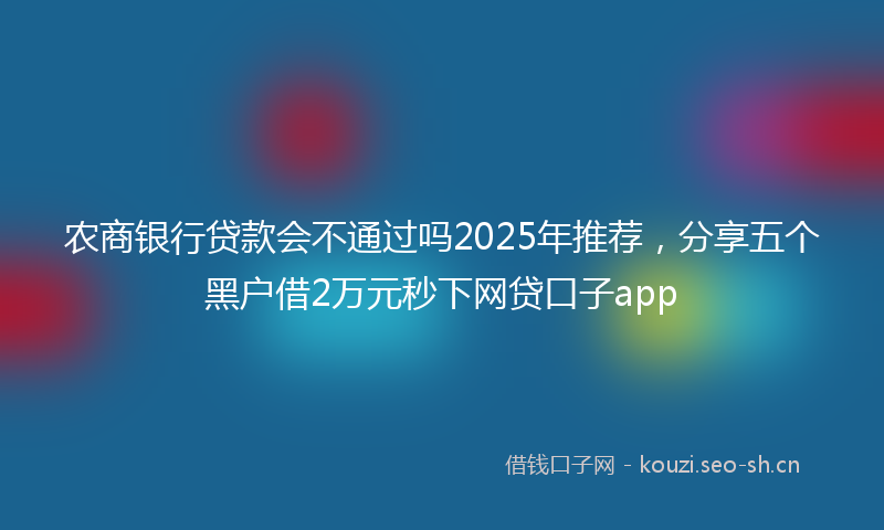 农商银行贷款会不通过吗2025年推荐，分享五个黑户借2万元秒下网贷口子app