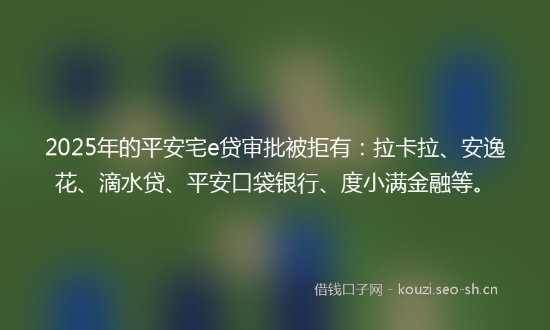 2025年的平安宅e贷审批被拒有：拉卡拉、安逸花、滴水贷、平安口袋银行、度小满金融等。