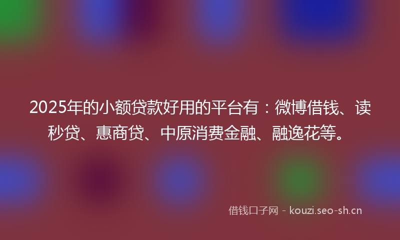 2025年的小额贷款好用的平台有：微博借钱、读秒贷、惠商贷、中原消费金融、融逸花等。