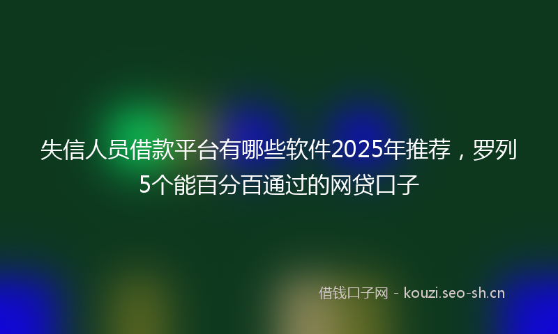 失信人员借款平台有哪些软件2025年推荐，罗列5个能百分百通过的网贷口子
