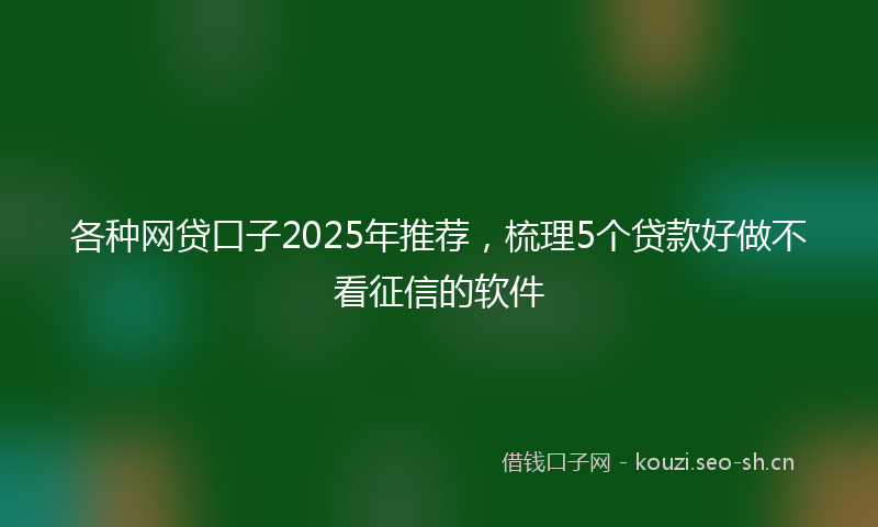 各种网贷口子2025年推荐，梳理5个贷款好做不看征信的软件
