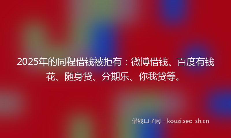 2025年的同程借钱被拒有：微博借钱、百度有钱花、随身贷、分期乐、你我贷等。