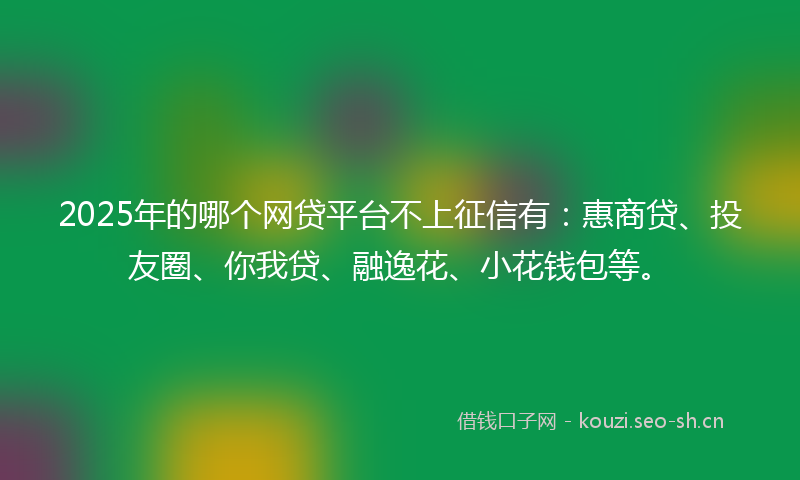 2025年的哪个网贷平台不上征信有：惠商贷、投友圈、你我贷、融逸花、小花钱包等。