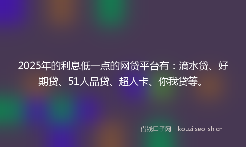 2025年的利息低一点的网贷平台有：滴水贷、好期贷、51人品贷、超人卡、你我贷等。