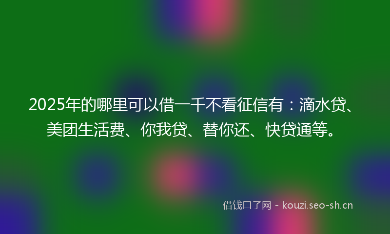 2025年的哪里可以借一千不看征信有：滴水贷、美团生活费、你我贷、替你还、快贷通等。