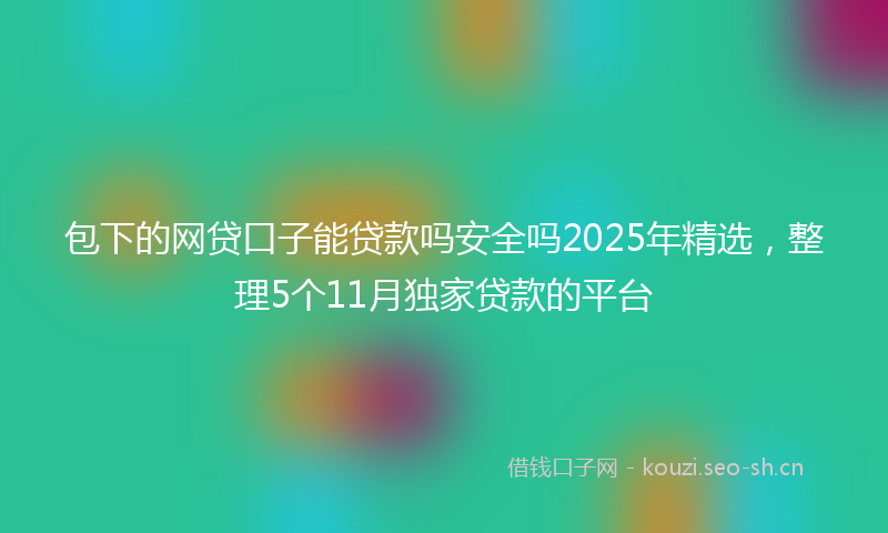 包下的网贷口子能贷款吗安全吗2025年精选，整理5个11月独家贷款的平台