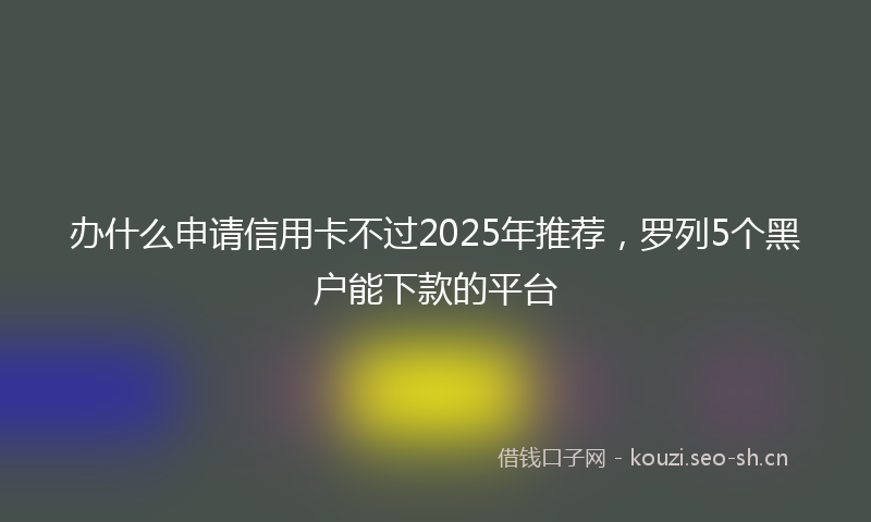 办什么申请信用卡不过2025年推荐，罗列5个黑户能下款的平台