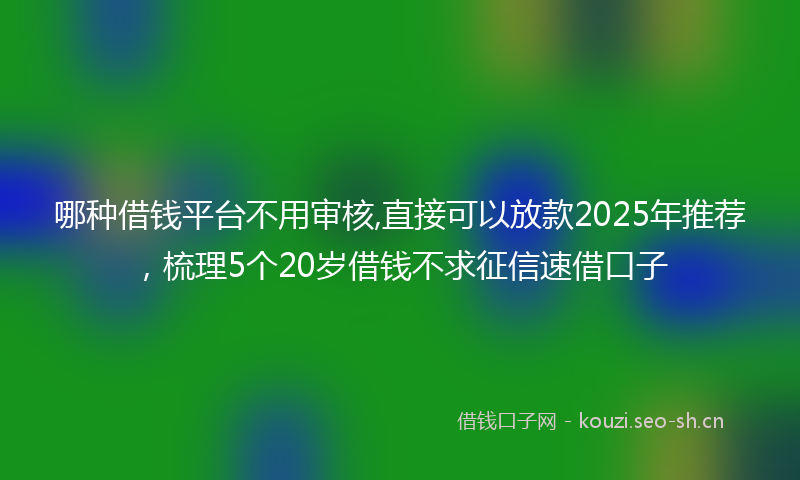 哪种借钱平台不用审核,直接可以放款2025年推荐，梳理5个20岁借钱不求征信速借口子
