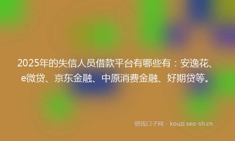 2025年的失信人员借款平台有哪些有：安逸花、e微贷、京东金融、中原消费金融、好期贷等。
