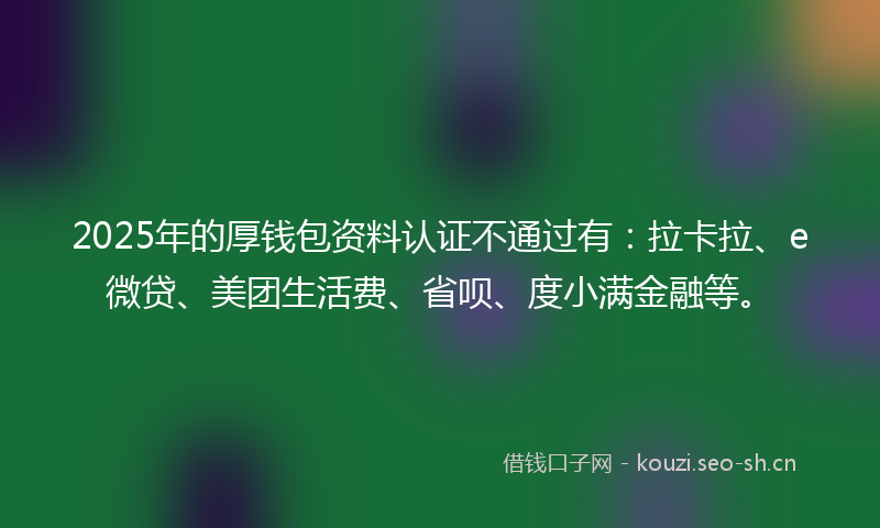 2025年的厚钱包资料认证不通过有：拉卡拉、e微贷、美团生活费、省呗、度小满金融等。