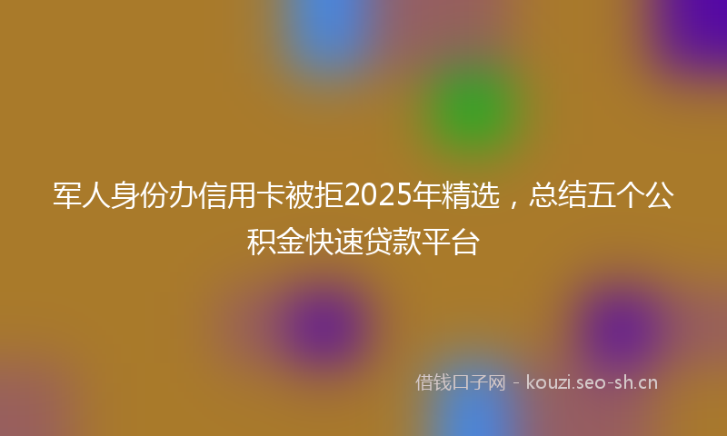 军人身份办信用卡被拒2025年精选，总结五个公积金快速贷款平台