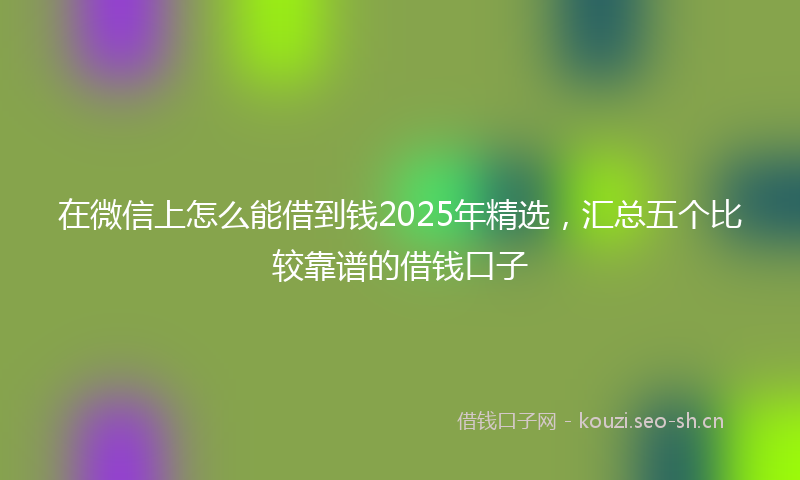 在微信上怎么能借到钱2025年精选，汇总五个比较靠谱的借钱口子