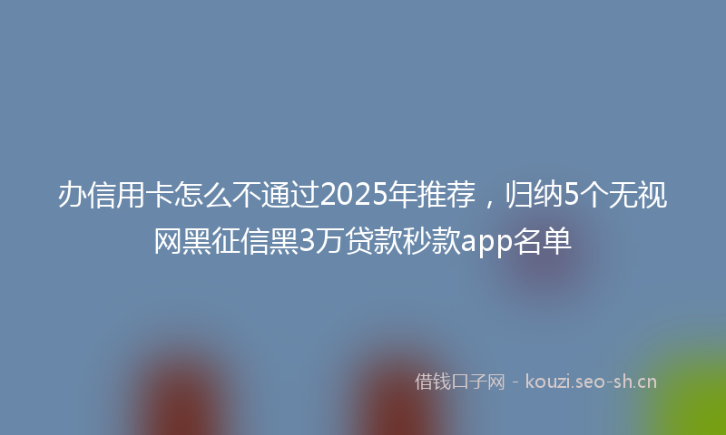 办信用卡怎么不通过2025年推荐，归纳5个无视网黑征信黑3万贷款秒款app名单