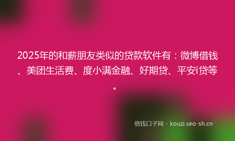 2025年的和薪朋友类似的贷款软件有：微博借钱、美团生活费、度小满金融、好期贷、平安i贷等。