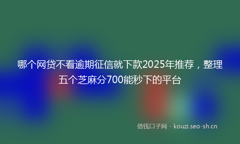 哪个网贷不看逾期征信就下款2025年推荐，整理五个芝麻分700能秒下的平台