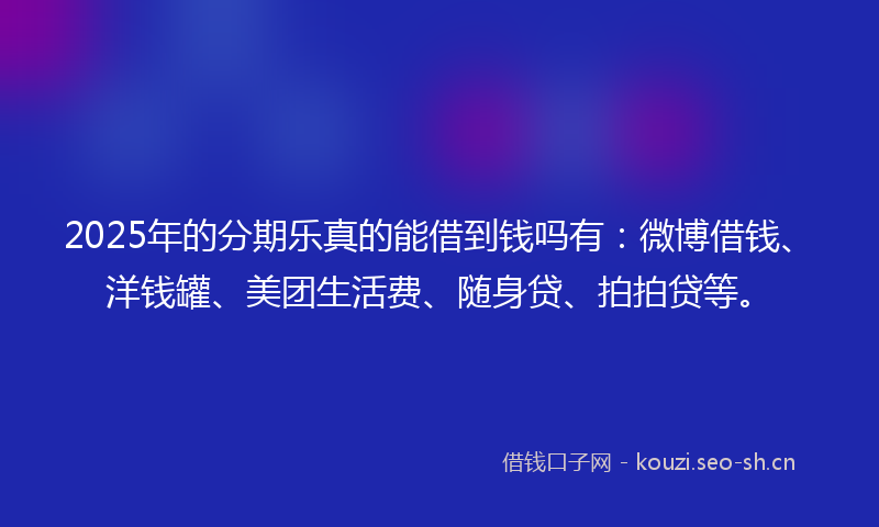 2025年的分期乐真的能借到钱吗有：微博借钱、洋钱罐、美团生活费、随身贷、拍拍贷等。