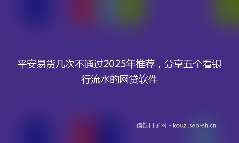 平安易货几次不通过2025年推荐,分享五个看银行流水的网贷软件